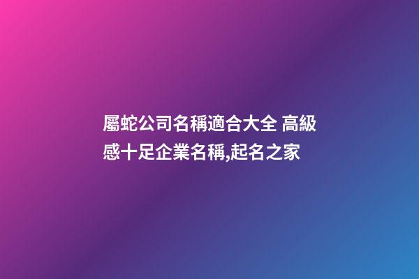 屬蛇公司名稱適合大全 高級感十足企業名稱,起名之家-第1張-公司起名-玄機派